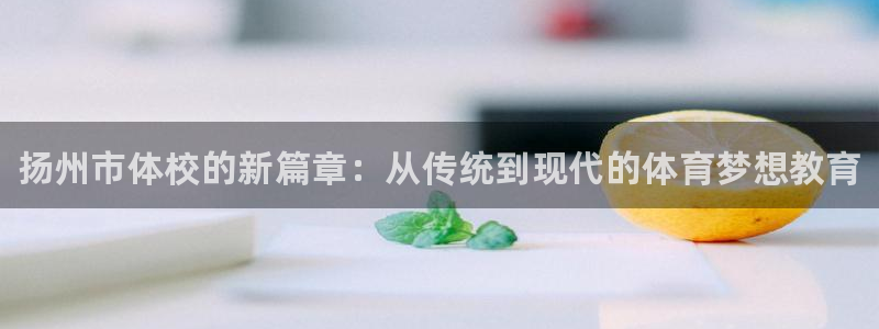 欧亿体育官方正版app代理：扬州市体校的新篇章：从传