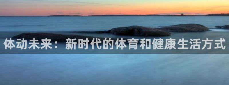 oety欧亿体育官网下载软件：体动未来：新时代的体育