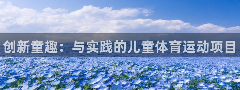 oety欧亿体育官网下载平台注册要钱吗是真的吗：创新童趣：与