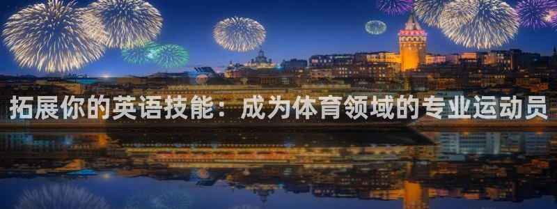 欧亿体育官方正版app新能源：拓展你的英语技能：成为体育领域