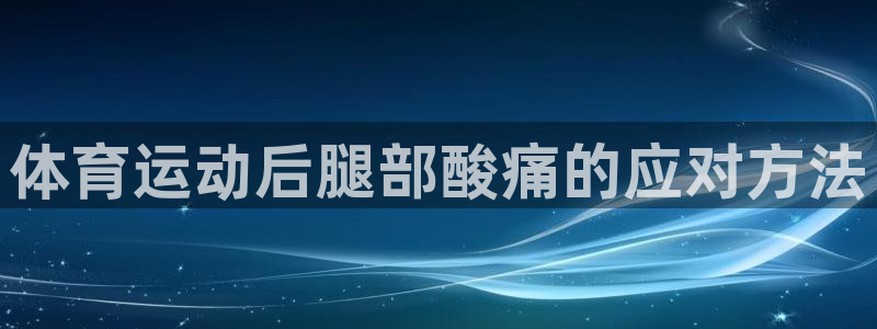 欧亿体育官方正版app集团官网首页网址：体育运动后腿部酸痛的