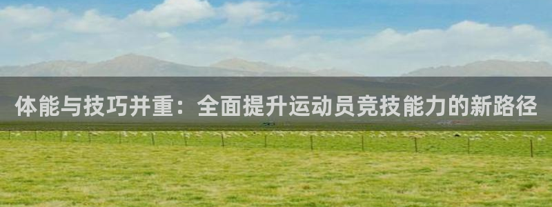 欧亿体育官方正版app娱乐下载：体能与技巧并重：全面提升运动