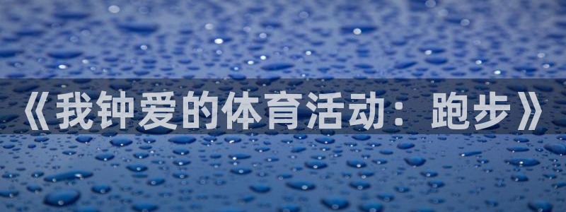 欧亿官网首页：《我钟爱的体育活动：跑