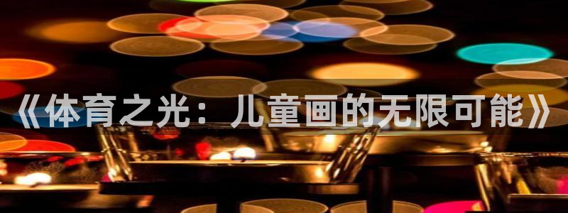 欧亿科技：《体育之光：儿童画的无限可