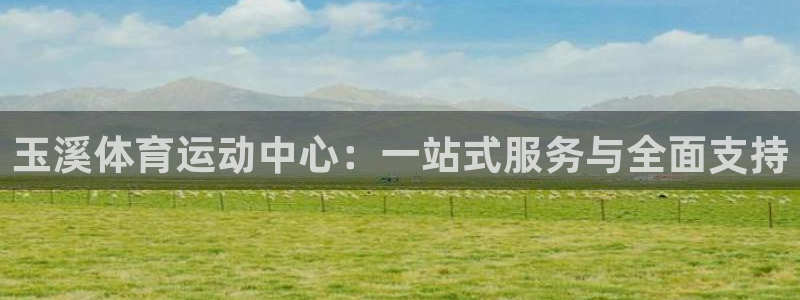  oe欧亿oer：玉溪体育运动中心：一站式服务与全面支持