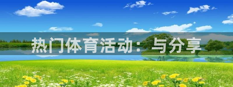  欧亿app官方下载最新版本更新内容：热门体育活动：与分享