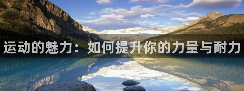  欧亿平台在线：运动的魅力：如何提升你的力量与耐力