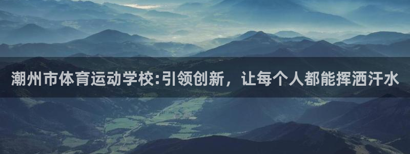 欧亿内部：潮州市体育运动学校:引领创新，让每个人都能挥洒汗水